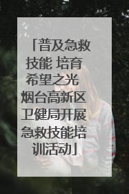 普及急救技能 培育希望之光 烟台高新区卫健局开展急救技能培训活动