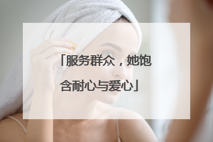 服务群众，她饱含耐心与爱心