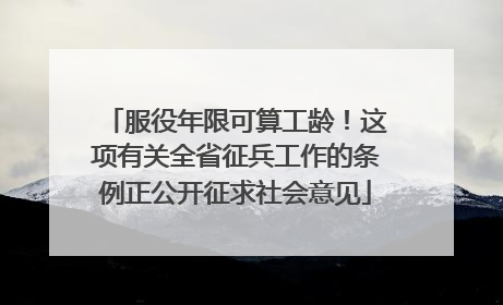 服役年限可算工龄！这项有关全省征兵工作的条例正公开征求社会意见