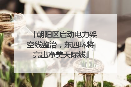 朝阳区启动电力架空线整治，东四环将亮出净美天际线