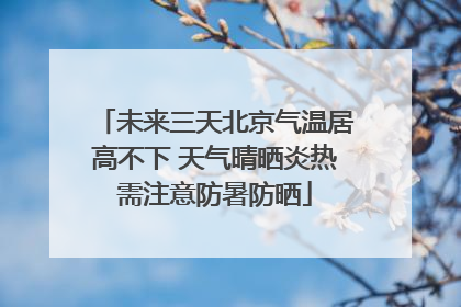 未来三天北京气温居高不下 天气晴晒炎热需注意防暑防晒