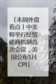 本周外盘看点丨中美将举行经贸磋商机制首次会议，美国公布5月CPI