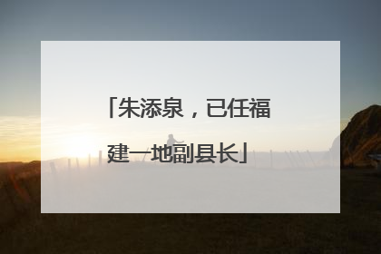 朱添泉，已任福建一地副县长