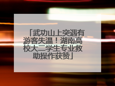 武功山上突遇有游客失温！湖南高校大二学生专业救助操作获赞