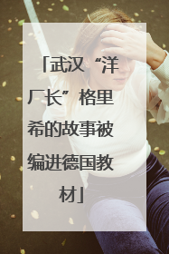 武汉“洋厂长”格里希的故事被编进德国教材