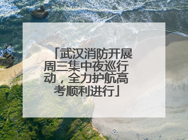 武汉消防开展周三集中夜巡行动，全力护航高考顺利进行