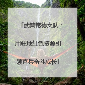 武警常德支队：用驻地红色资源引领官兵奋斗成长