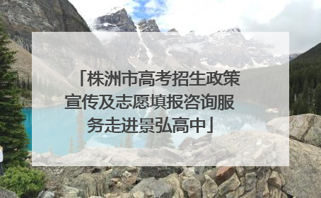 株洲市高考招生政策宣传及志愿填报咨询服务走进景弘高中