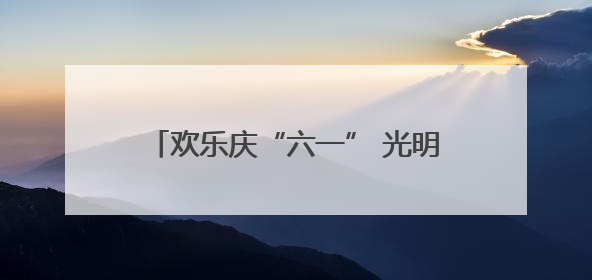 欢乐庆“六一” 光明小学游园活动精彩纷呈