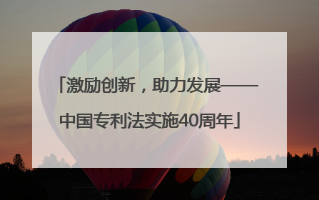 激励创新，助力发展——中国专利法实施40周年