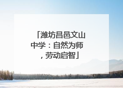 潍坊昌邑文山中学：自然为师，劳动启智