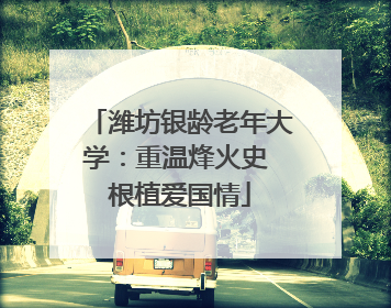 潍坊银龄老年大学：重温烽火史 根植爱国情