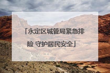 永定区城管局紧急排险 守护居民安全