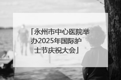 永州市中心医院举办2025年国际护士节庆祝大会