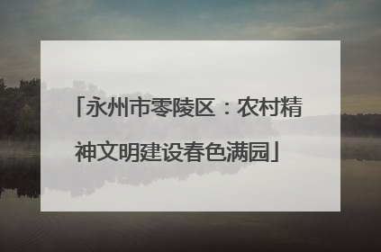 永州市零陵区：农村精神文明建设春色满园