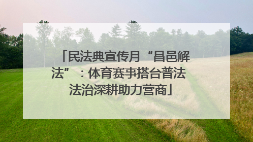 民法典宣传月“昌邑解法”：体育赛事搭台普法 法治深耕助力营商