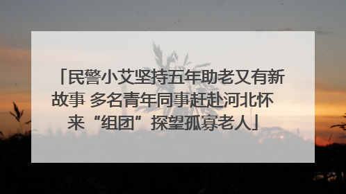 民警小艾坚持五年助老又有新故事 多名青年同事赶赴河北怀来“组团”探望孤寡老人