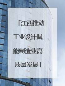 江西推动工业设计赋能制造业高质量发展