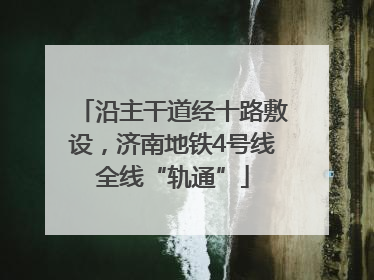沿主干道经十路敷设，济南地铁4号线全线“轨通”
