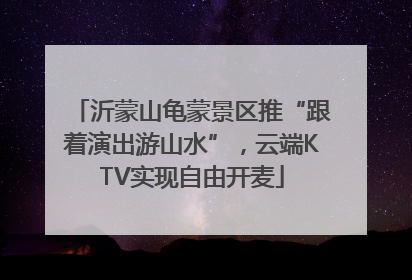 沂蒙山龟蒙景区推“跟着演出游山水”，云端KTV实现自由开麦