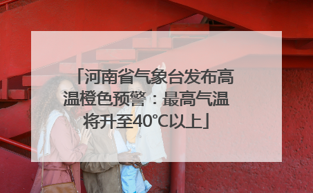 河南省气象台发布高温橙色预警：最高气温将升至40℃以上