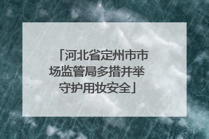 河北省定州市市场监管局多措并举守护用妆安全