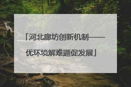 河北廊坊创新机制——优环境解难题促发展