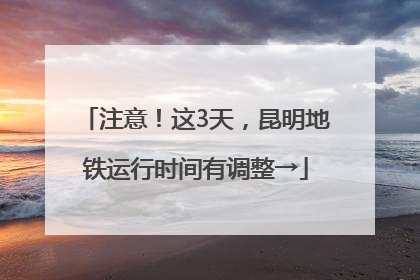 注意！这3天，昆明地铁运行时间有调整→
