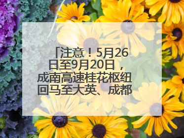 注意！5月26日至9月20日，成南高速桂花枢纽回马至大英、成都方向匝道封闭