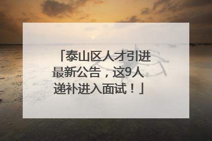 泰山区人才引进最新公告，这9人递补进入面试！