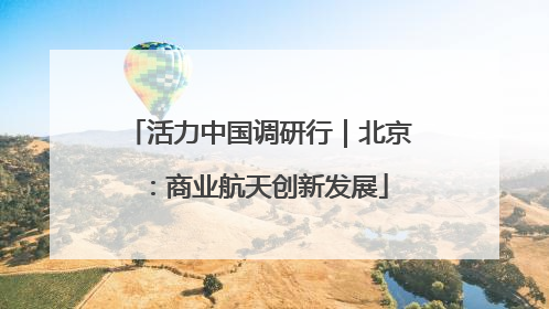 活力中国调研行｜北京：商业航天创新发展