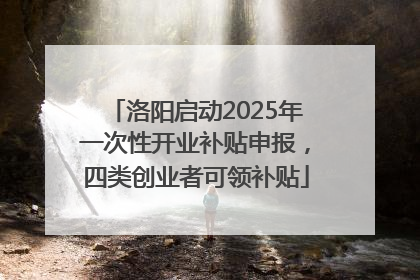 洛阳启动2025年一次性开业补贴申报，四类创业者可领补贴