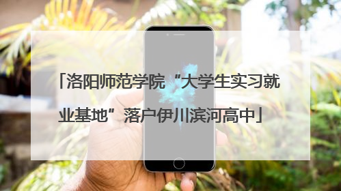 洛阳师范学院“大学生实习就业基地”落户伊川滨河高中