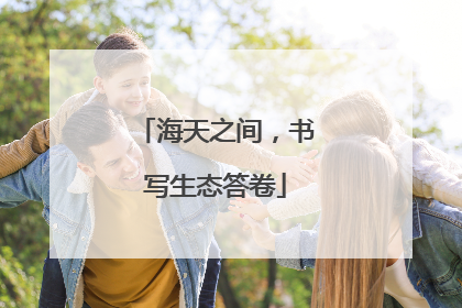 海天之间，书写生态答卷