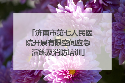 济南市第七人民医院开展有限空间应急演练及消防培训