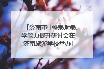 济南市中职教师教学能力提升研讨会在济南旅游学校举办