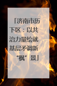 济南市历下区：以共治力量绘就基层矛调新“枫”景