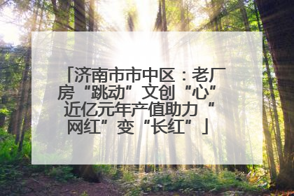 济南市市中区：老厂房“跳动”文创“心” 近亿元年产值助力“网红”变“长红”