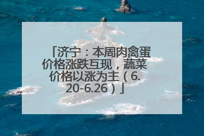 济宁：本周肉禽蛋价格涨跌互现，蔬菜价格以涨为主（6.20-6.26）