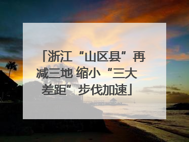 浙江“山区县”再减三地 缩小“三大差距”步伐加速