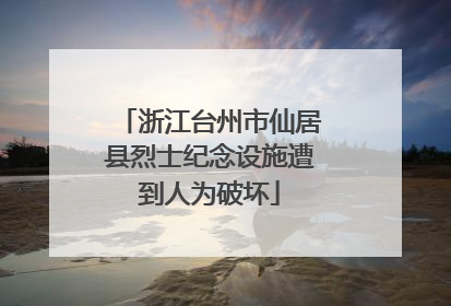 浙江台州市仙居县烈士纪念设施遭到人为破坏