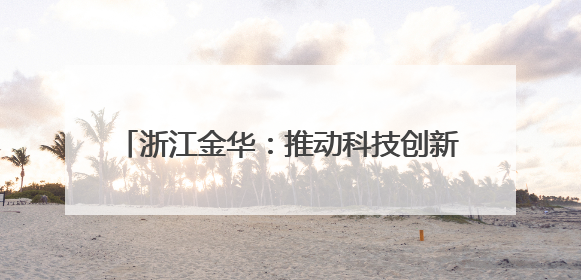 浙江金华：推动科技创新引领高新技术产业发展
