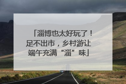 淄博也太好玩了！足不出市，乡村游让端午充满“淄”味