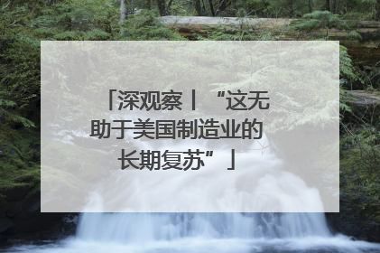 深观察丨“这无助于美国制造业的长期复苏”