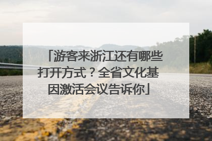 游客来浙江还有哪些打开方式？全省文化基因激活会议告诉你