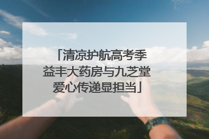 清凉护航高考季 益丰大药房与九芝堂爱心传递显担当