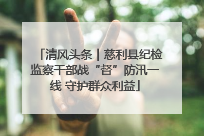 清风头条｜慈利县纪检监察干部战“督”防汛一线 守护群众利益