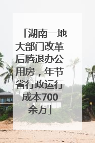 湖南一地大部门改革后腾退办公用房，年节省行政运行成本700余万