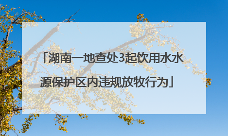 湖南一地查处3起饮用水水源保护区内违规放牧行为