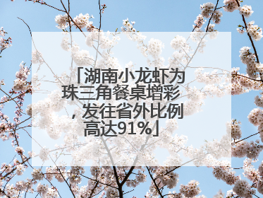 湖南小龙虾为珠三角餐桌增彩，发往省外比例高达91%